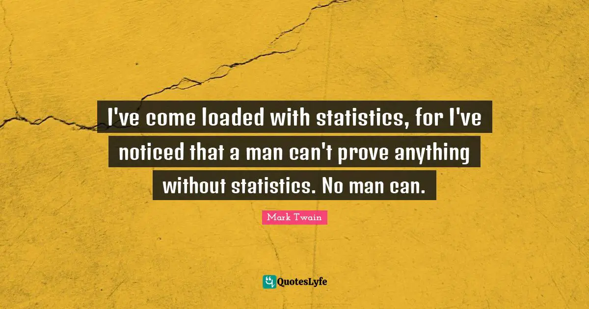 I've come loaded with statistics, for I've noticed that a man can't prove anything without statistics. No man can.