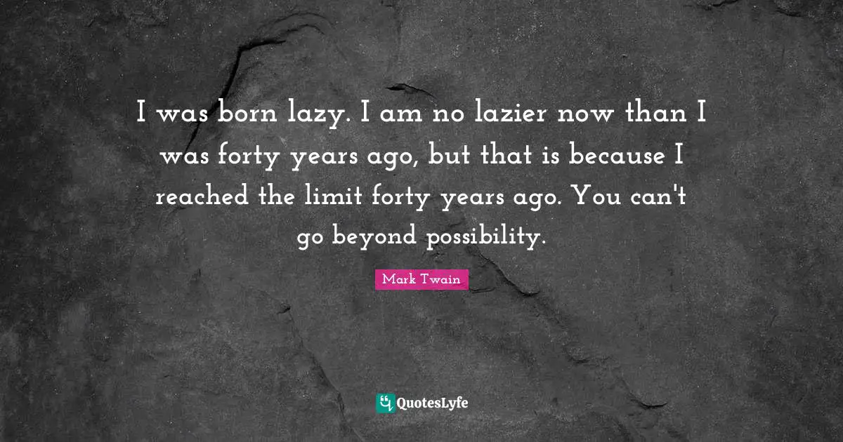 I was born lazy. I am no lazier now than I was forty years ago, but that is because I reached the limit forty years ago. You can't go beyond possibility.
