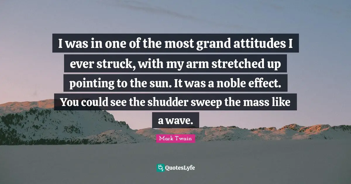 I was in one of the most grand attitudes I ever struck, with my arm stretched up pointing to the sun. It was a noble effect. You could see the shudder sweep the mass like a wave.