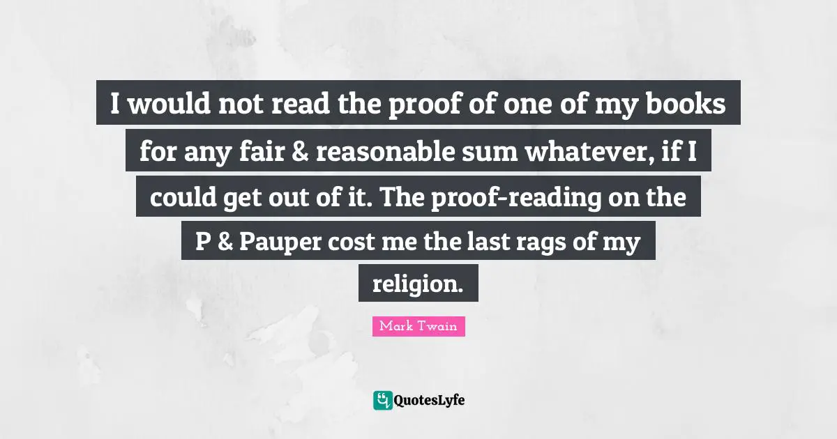 I would not read the proof of one of my books for any fair & reasonable sum whatever, if I could get out of it. The proof-reading on the P & Pauper cost me the last rags of my religion.