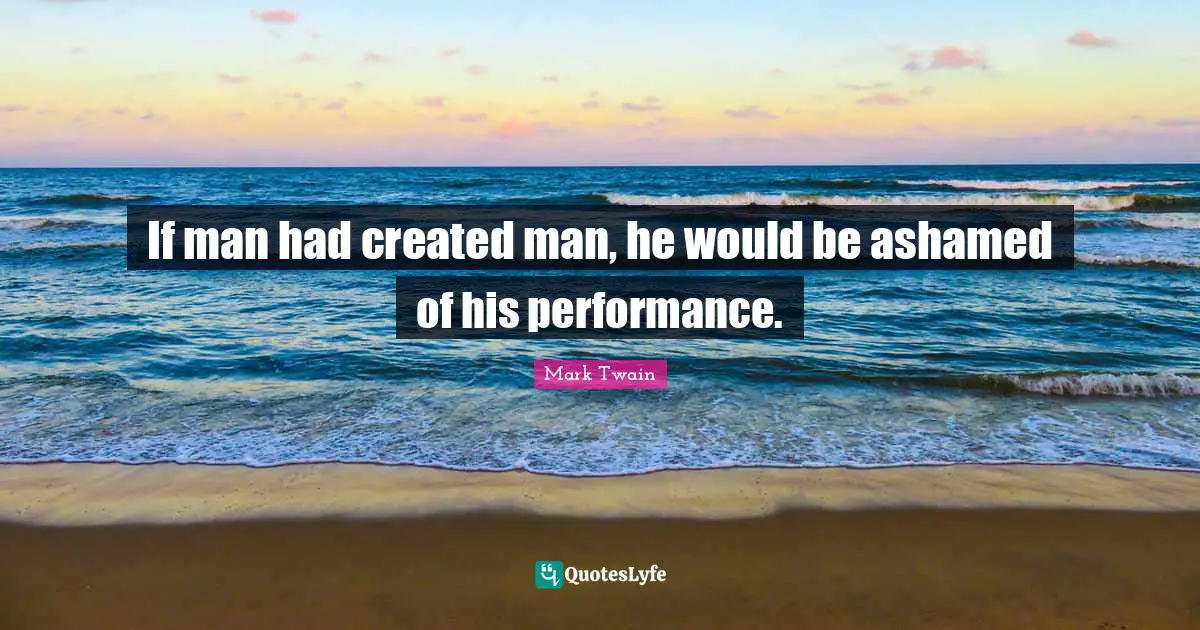If man had created man, he would be ashamed of his performance.