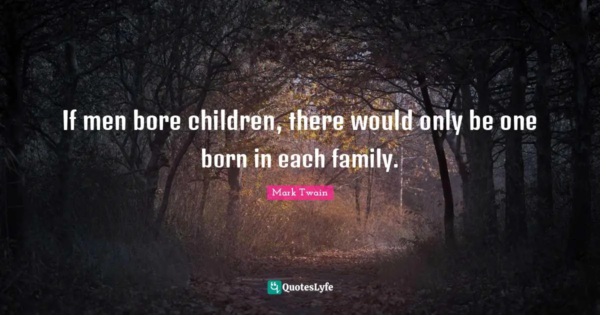 If men bore children, there would only be one born in each family.