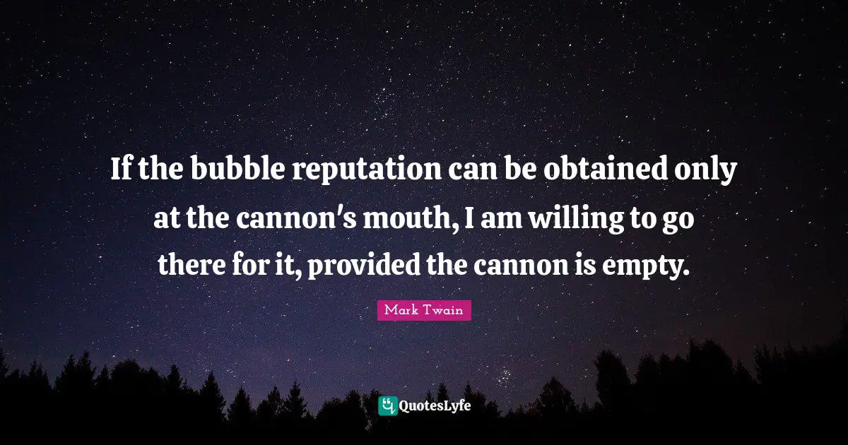 If the bubble reputation can be obtained only at the cannon's mouth, I am willing to go there for it, provided the cannon is empty.