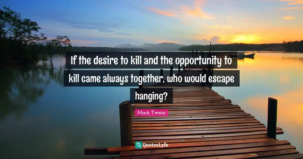 If the desire to kill and the opportunity to kill came always together, who would escape hanging?