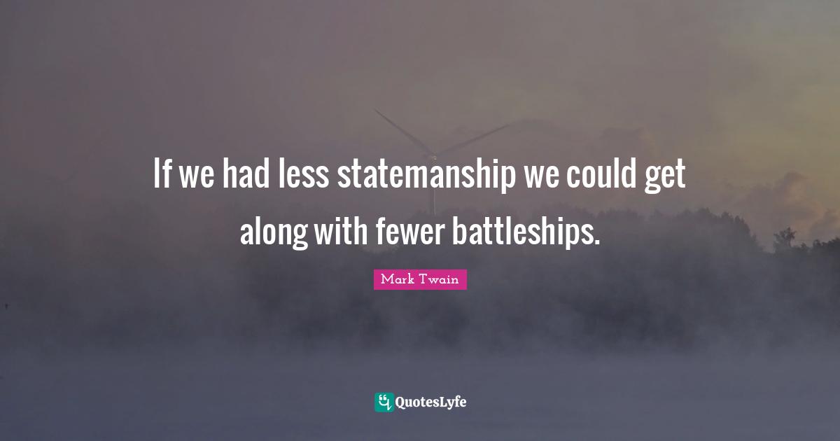 If we had less statemanship we could get along with fewer battleships.