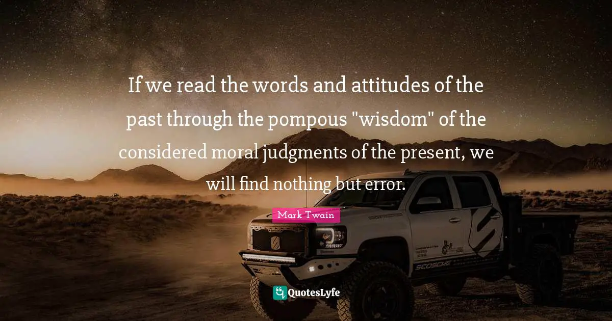 If we read the words and attitudes of the past through the pompous "wisdom" of the considered moral judgments of the present, we will find nothing but error.