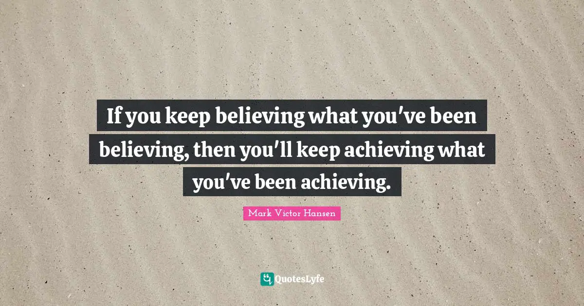Keep Believing Quotes: "If you keep believing what you've been believing, then you'll keep achieving what you've been achieving."