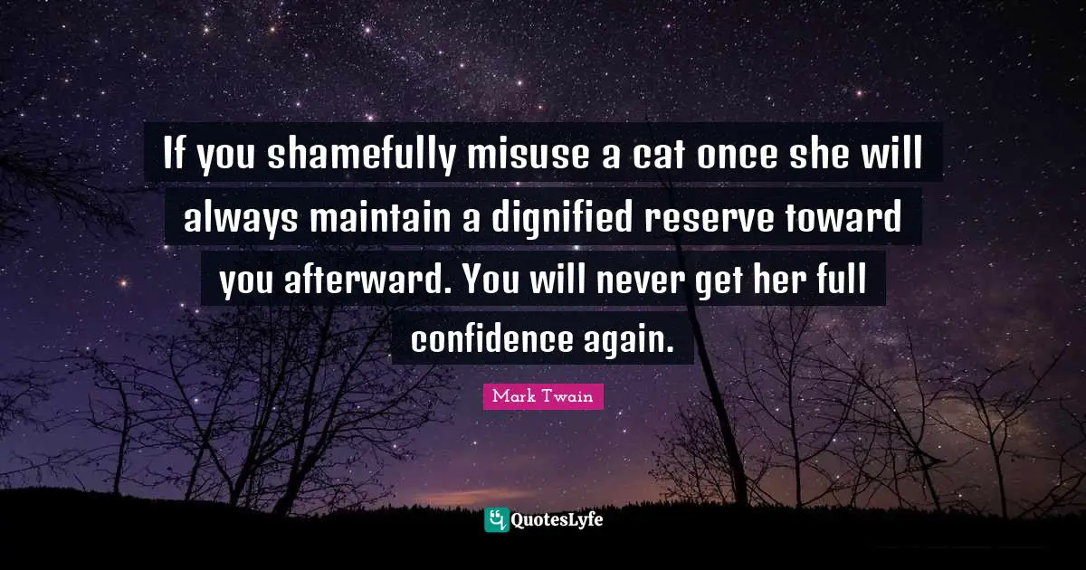 Reserves Quotes: "If you shamefully misuse a cat once she will always maintain a dignified reserve toward you afterward. You will never get her full confidence again."
