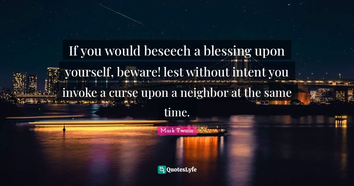 If you would beseech a blessing upon yourself, beware! lest without intent you invoke a curse upon a neighbor at the same time.