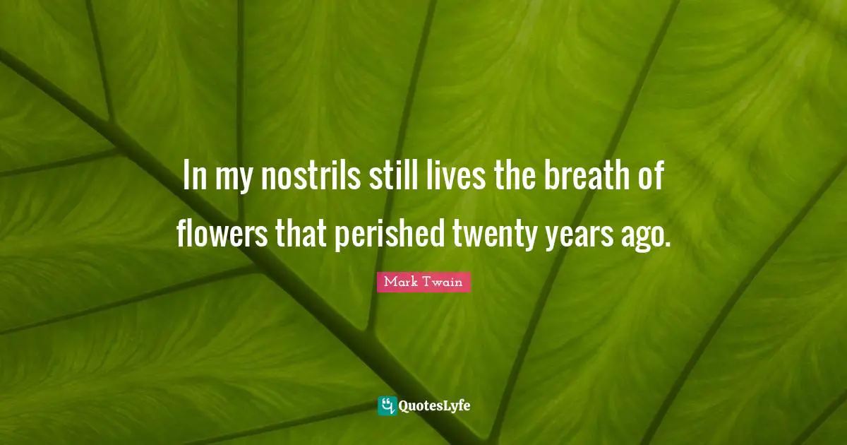 In my nostrils still lives the breath of flowers that perished twenty years ago.