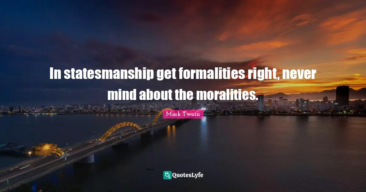 In statesmanship get formalities right, never mind about the moralities.