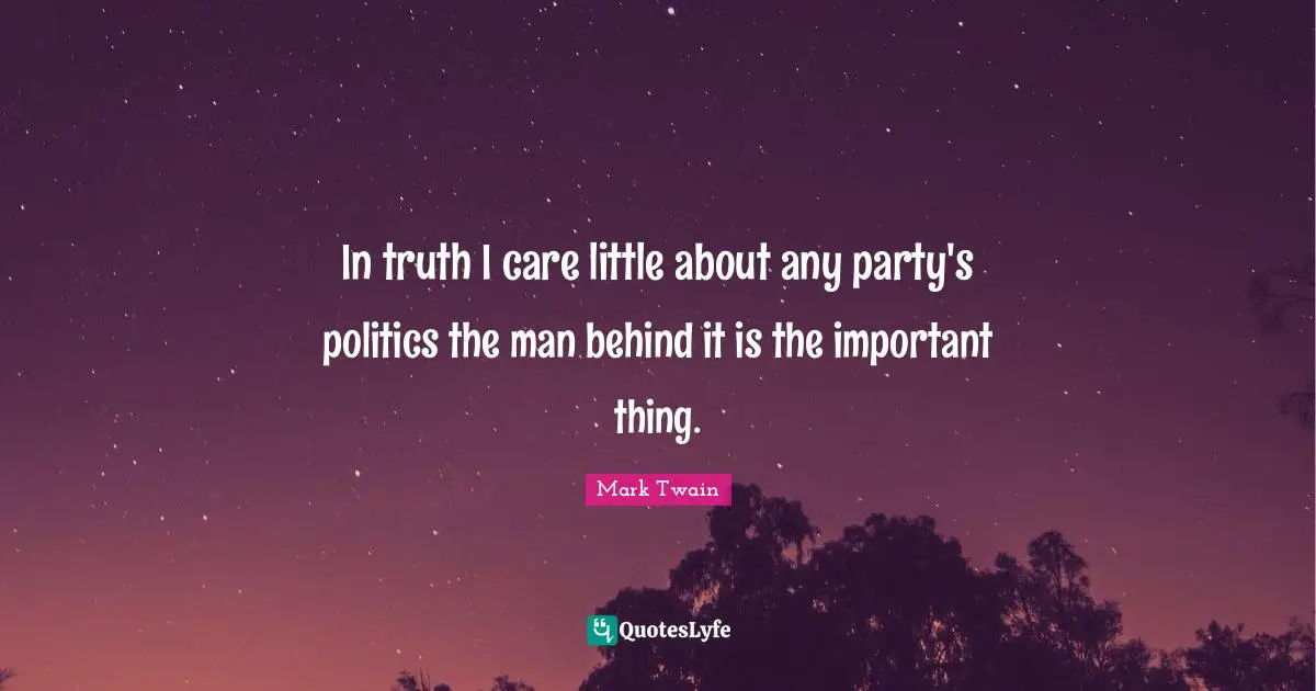 In truth I care little about any party's politicsthe man behind it is the important thing.
