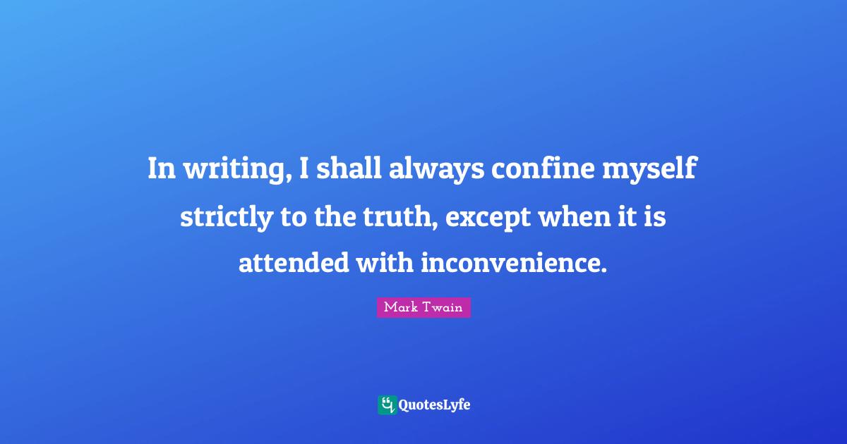 In writing, I shall always confine myself strictly to the truth, except when it is attended with inconvenience.
