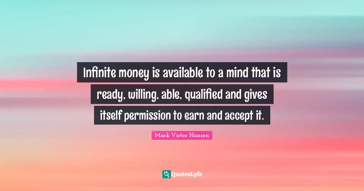 Infinite money is available to a mind that is ready, willing, able, qualified and gives itself permission to earn and accept it.