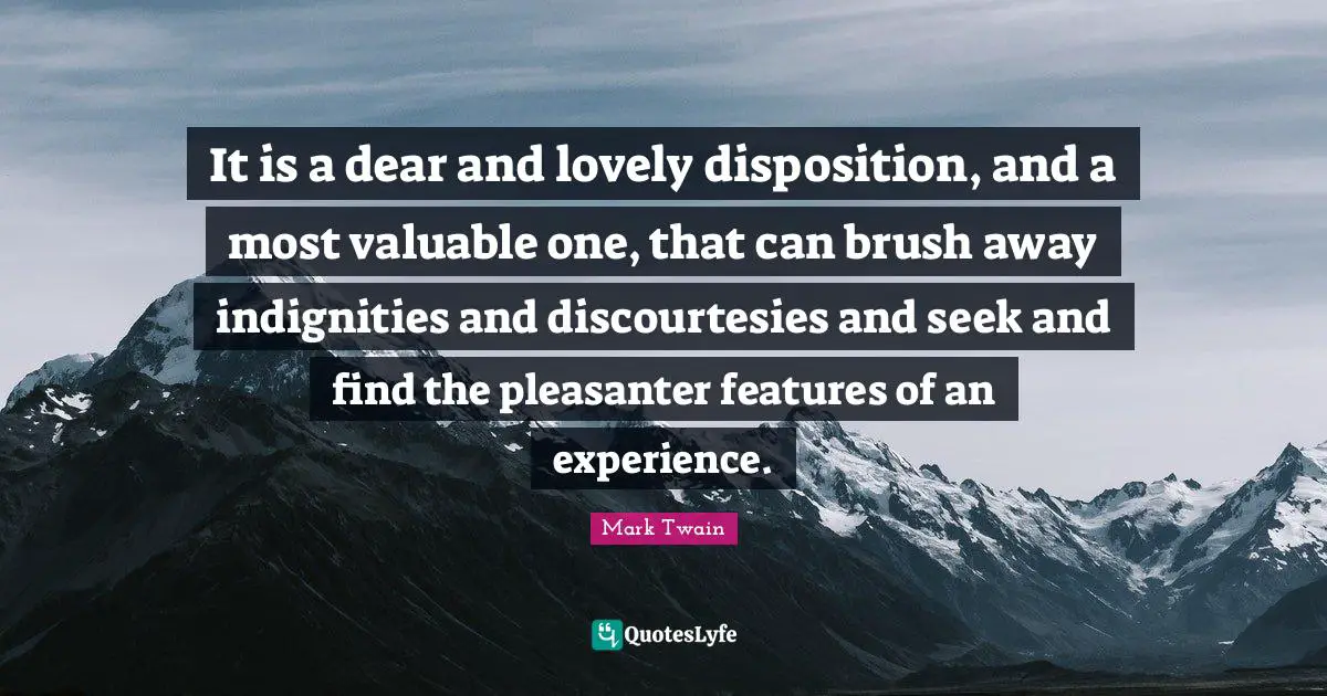 It is a dear and lovely disposition, and a most valuable one, that can brush away indignities and discourtesies and seek and find the pleasanter features of an experience.