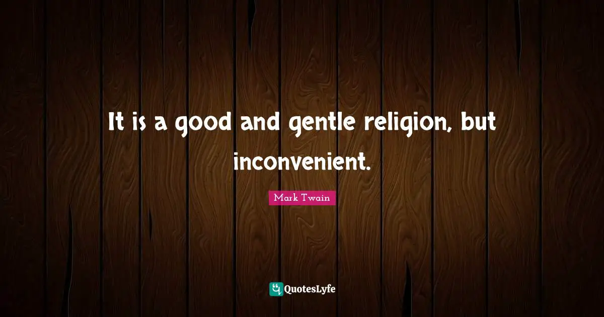 It is a good and gentle religion, but inconvenient.