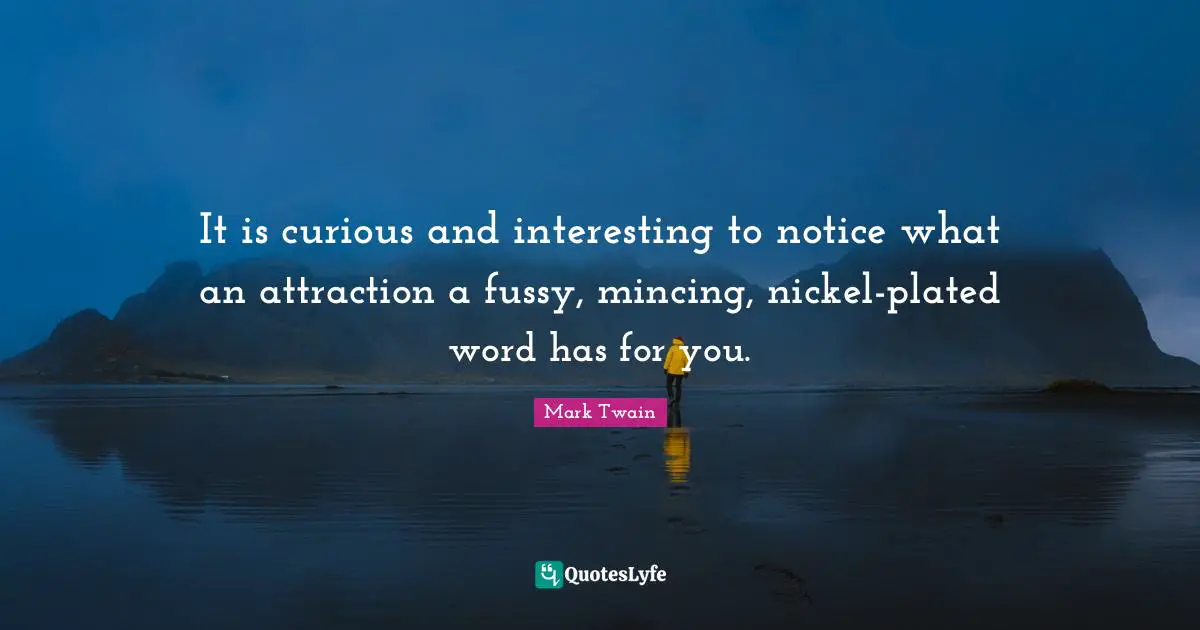 It is curious and interesting to notice what an attraction a fussy, mincing, nickel-plated word has for you.