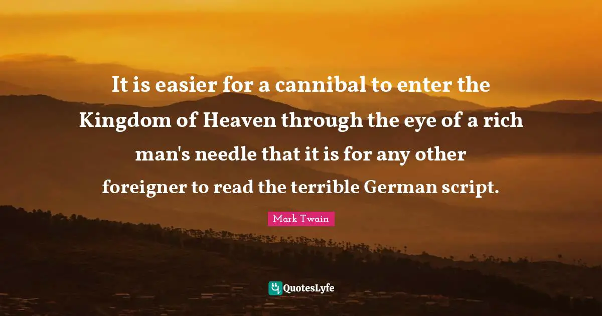 Kingdom Of Heaven Quotes: "It is easier for a cannibal to enter the Kingdom of Heaven through the eye of a rich man's needle that it is for any other foreigner to read the terrible German script."