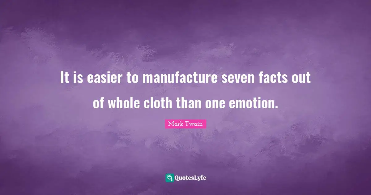 It is easier to manufacture seven facts out of whole cloth than one emotion.