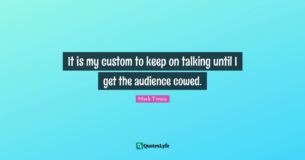 It is my custom to keep on talking until I get the audience cowed.