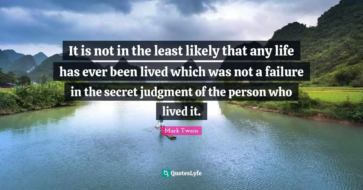 It is not in the least likely that any life has ever been lived which was not a failure in the secret judgment of the person who lived it.