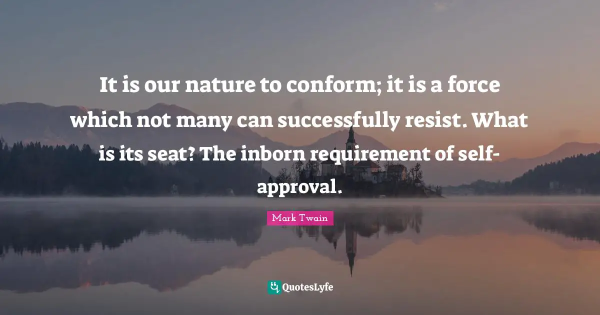 It is our nature to conform; it is a force which not many can successfully resist. What is its seat? The inborn requirement of self-approval.