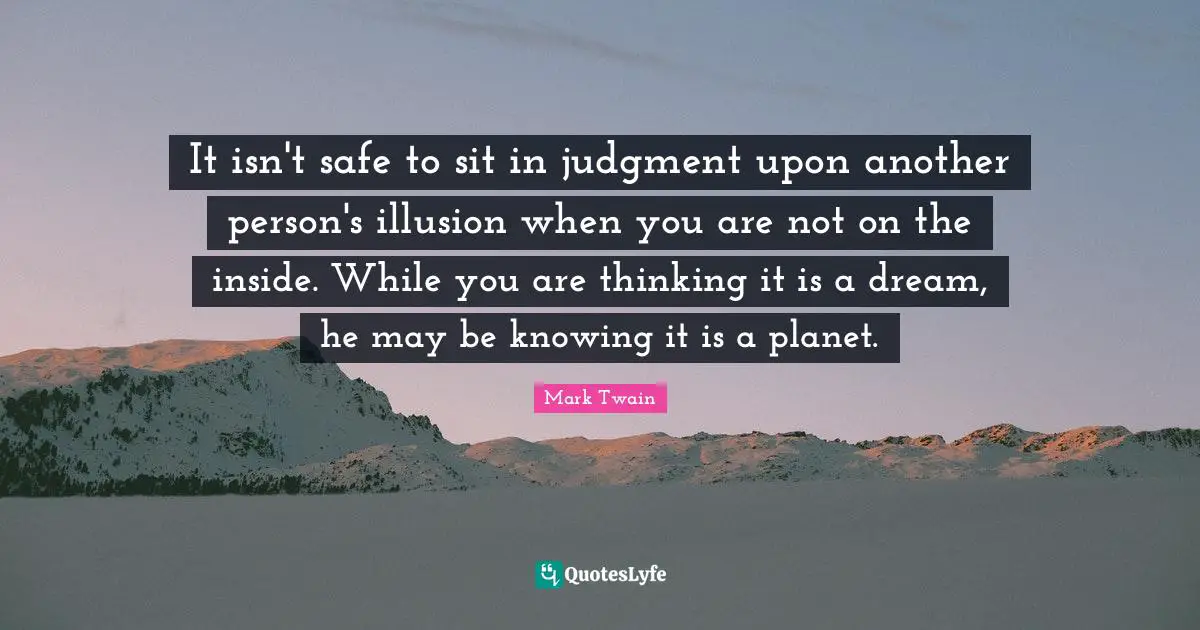 It isn't safe to sit in judgment upon another person's illusion when you are not on the inside. While you are thinking it is a dream, he may be knowing it is a planet.