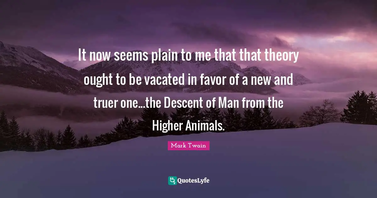 It now seems plain to me that that theory ought to be vacated in favor of a new and truer one...the Descent of Man from the Higher Animals.