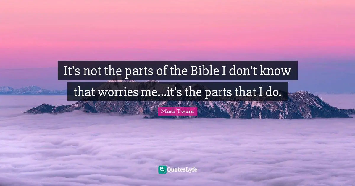 It's not the parts of the Bible I don't know that worries me...it's the parts that I do.