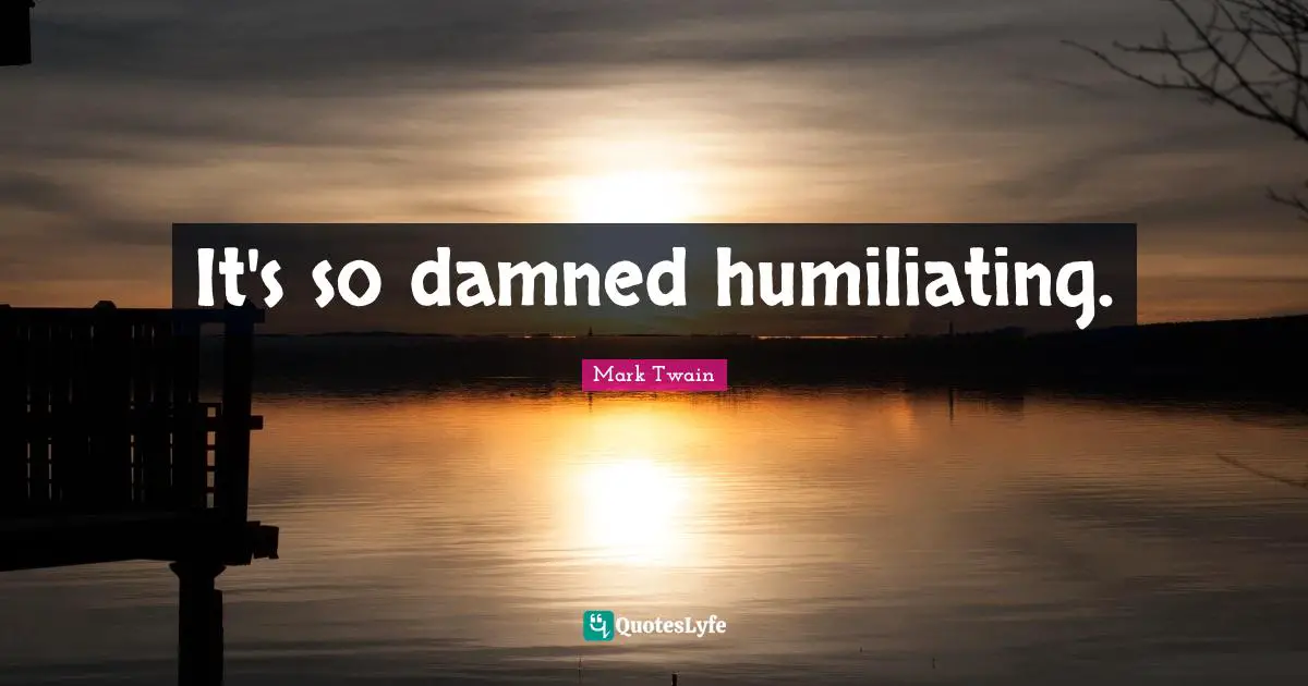 Humiliating Quotes: "It's so damned humiliating."
