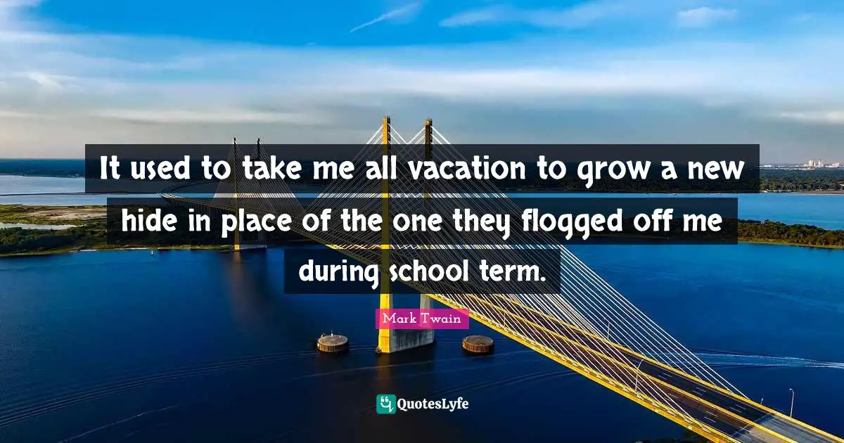 It used to take me all vacation to grow a new hide in place of the one they flogged off me during school term.