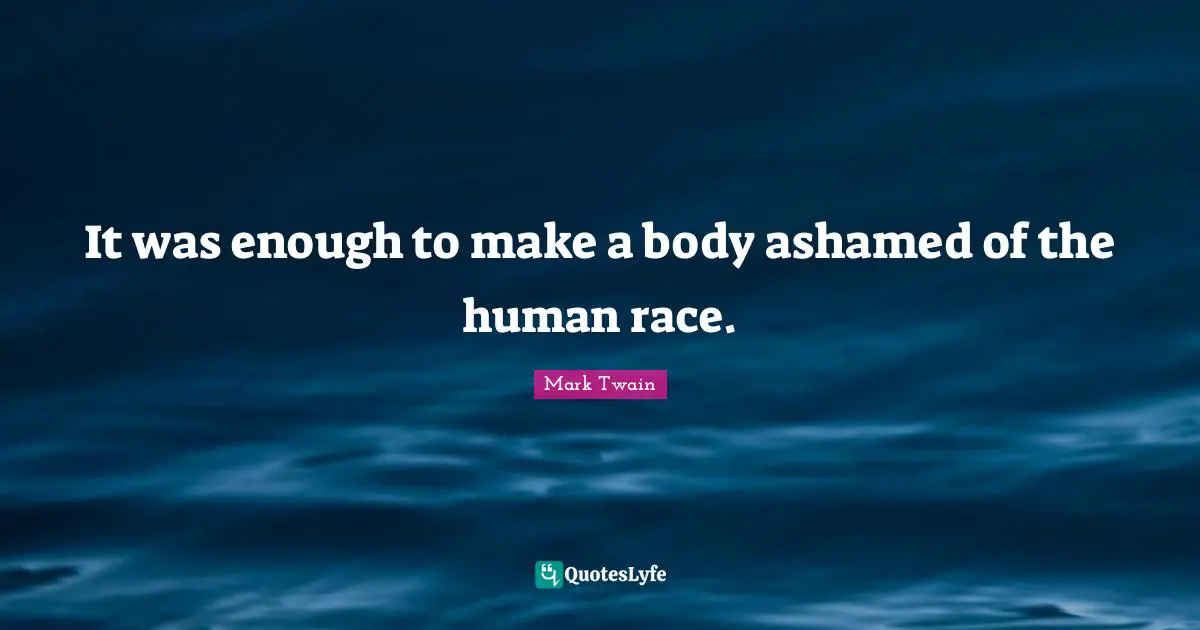 It was enough to make a body ashamed of the human race.