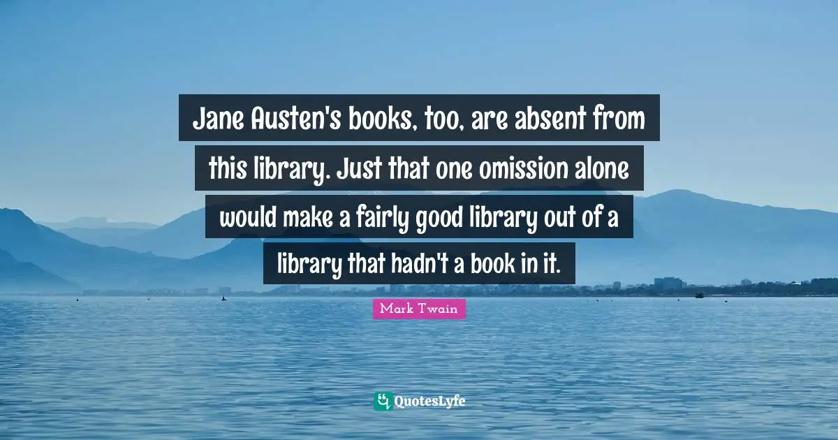 Jane Austen's books, too, are absent from this library. Just that one omission alone would make a fairly good library out of a library that hadn't a book in it.