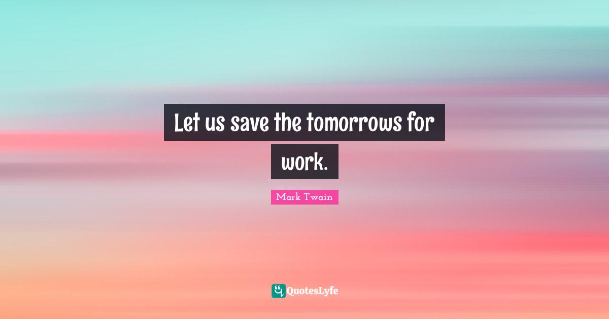 Let us save the tomorrows for work.
