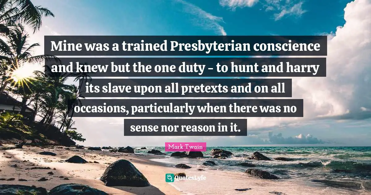 Mine was a trained Presbyterian conscience and knew but the one duty - to hunt and harry its slave upon all pretexts and on all occasions, particularly when there was no sense nor reason in it.