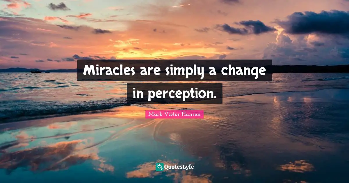 Miracles are simply a change in perception.