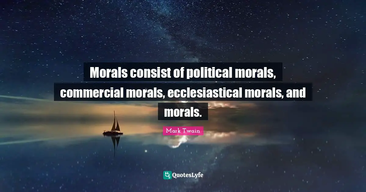 Morals consist of political morals, commercial morals, ecclesiastical morals, and morals.