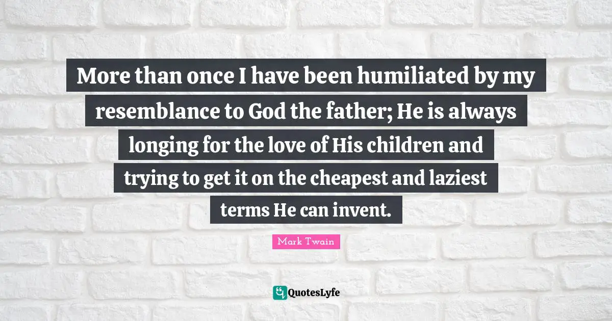 More than once I have been humiliated by my resemblance to God the father; He is always longing for the love of His children and trying to get it on the cheapest and laziest terms He can invent.