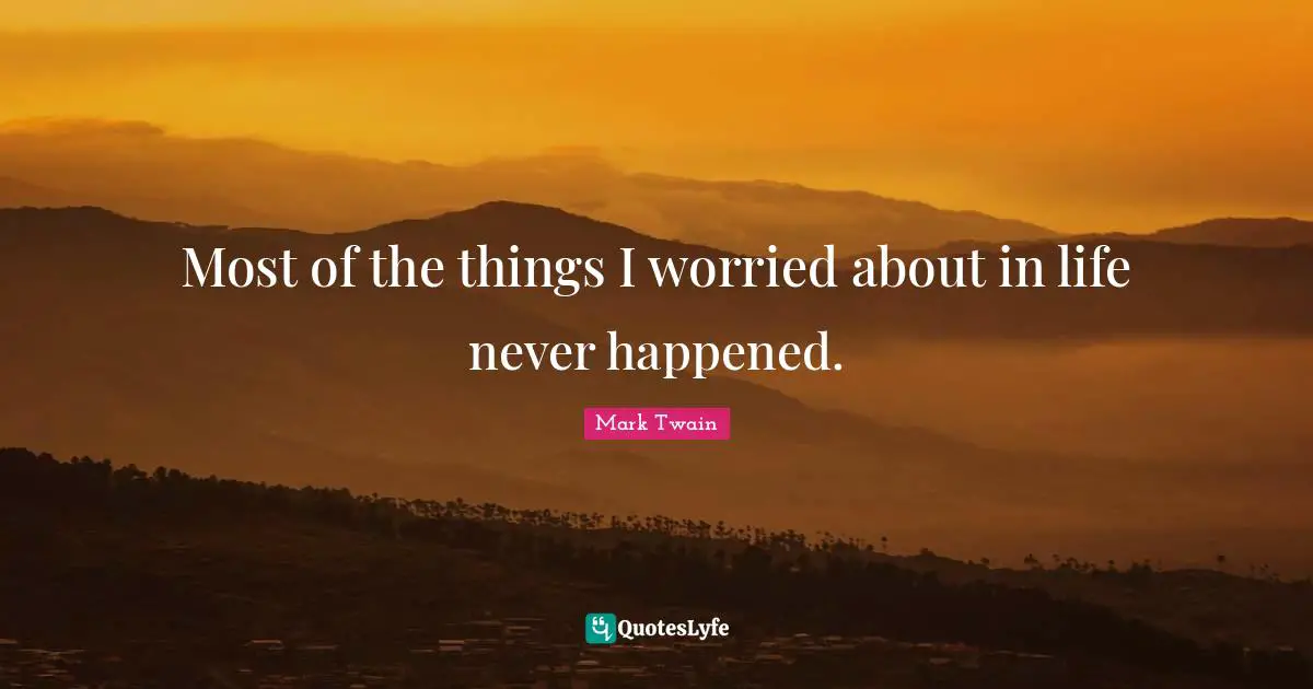 Most of the things I worried about in life never happened.