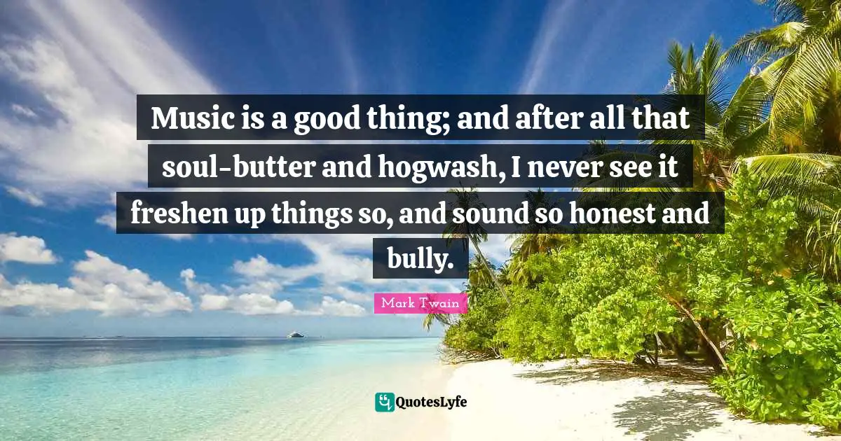 Music is a good thing; and after all that soul-butter and hogwash, I never see it freshen up things so, and sound so honest and bully.