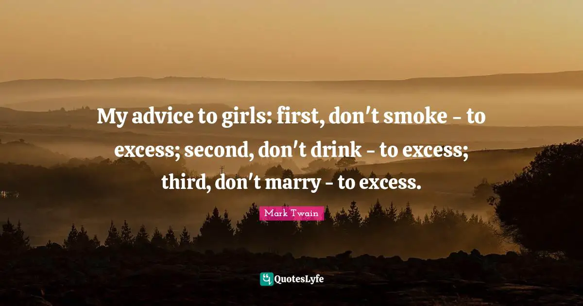 My advice to girls: first, don't smoke - to excess; second, don't drink - to excess; third, don't marry - to excess.