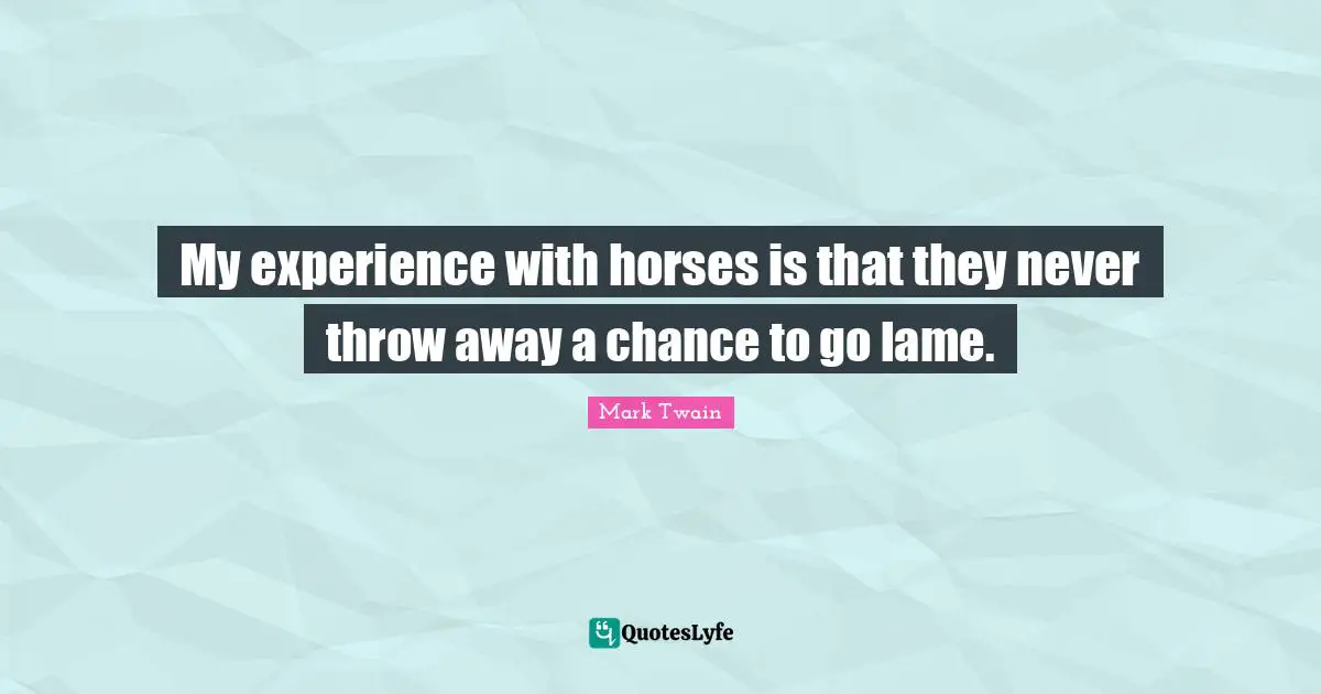 My experience with horses is that they never throw away a chance to go lame.