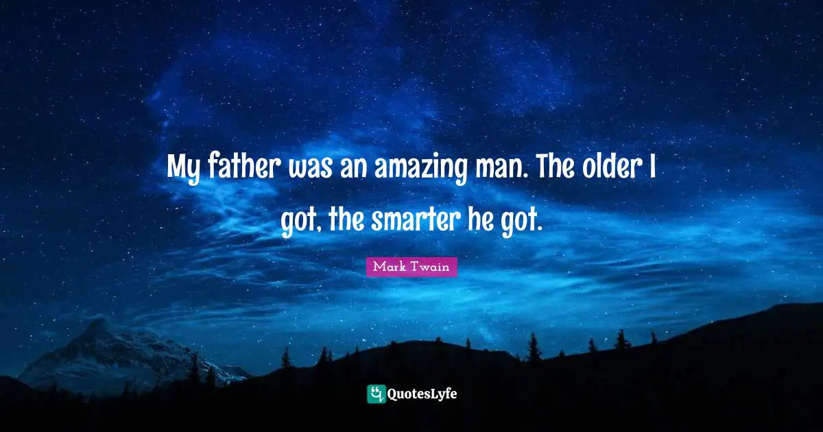 My father was an amazing man. The older I got, the smarter he got.