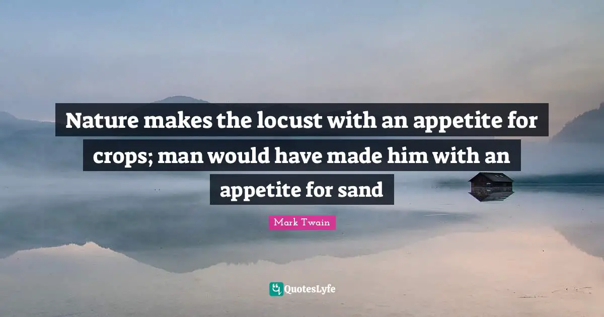 Crops Quotes: "Nature makes the locust with an appetite for crops; man would have made him with an appetite for sand"