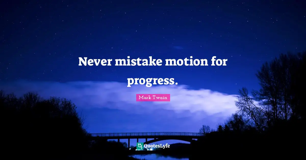 Never mistake motion for progress.