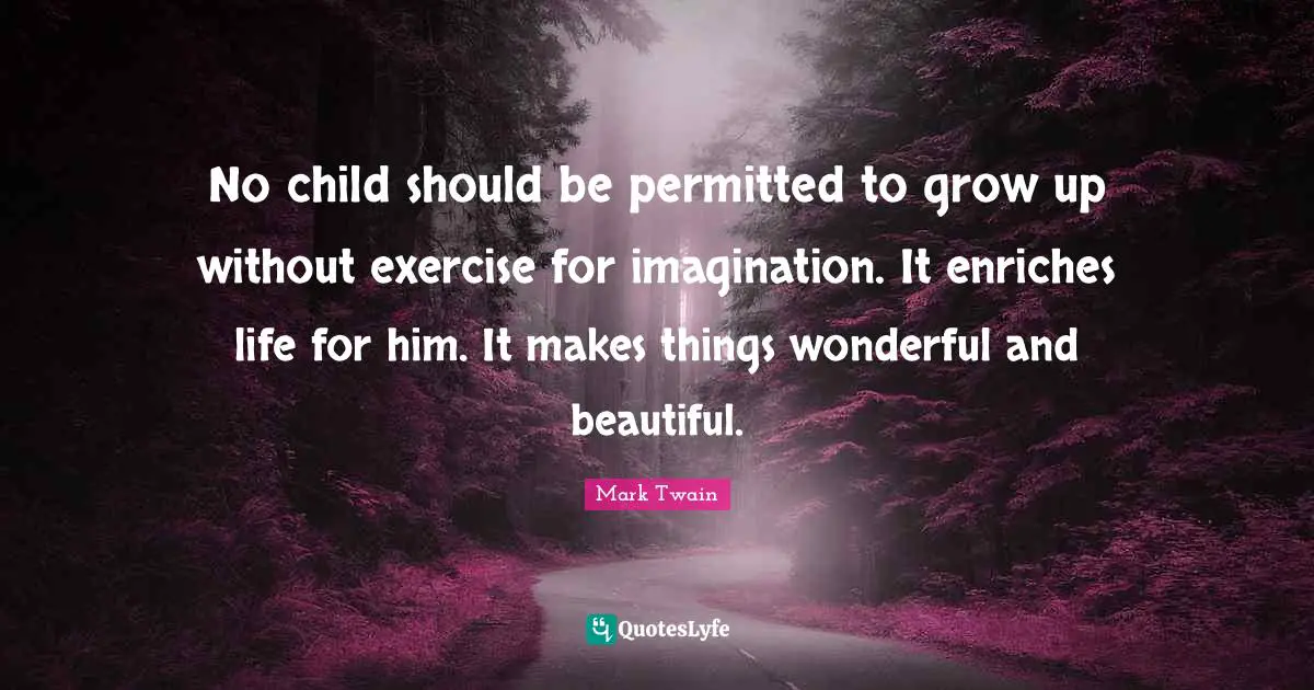 No child should be permitted to grow up without exercise for imagination. It enriches life for him. It makes things wonderful and beautiful.
