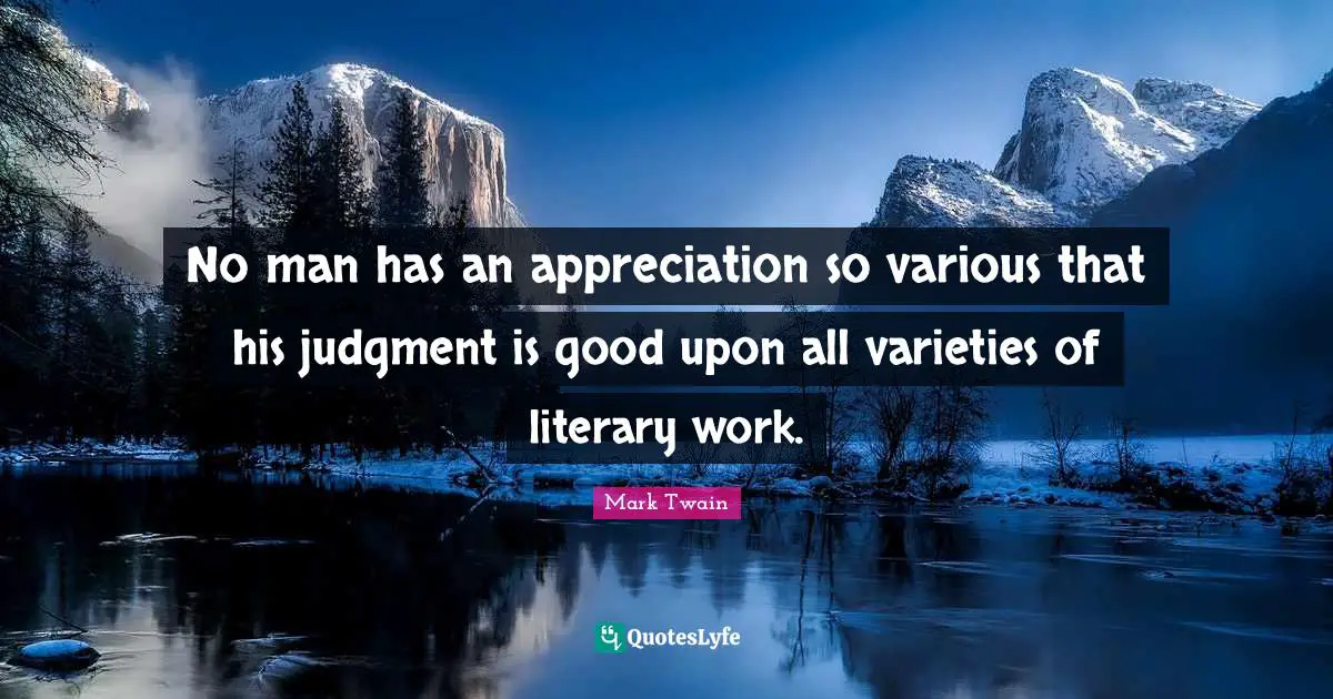 No man has an appreciation so various that his judgment is good upon all varieties of literary work.