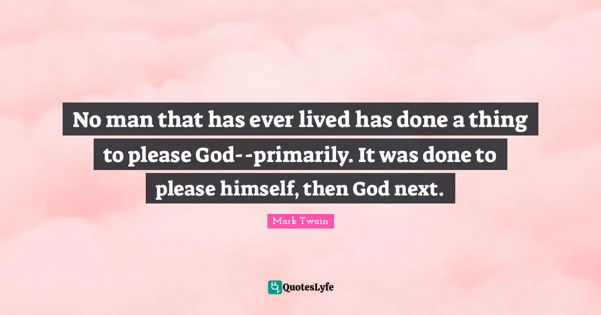 No man that has ever lived has done a thing to please God--primarily. It was done to please himself, then God next.