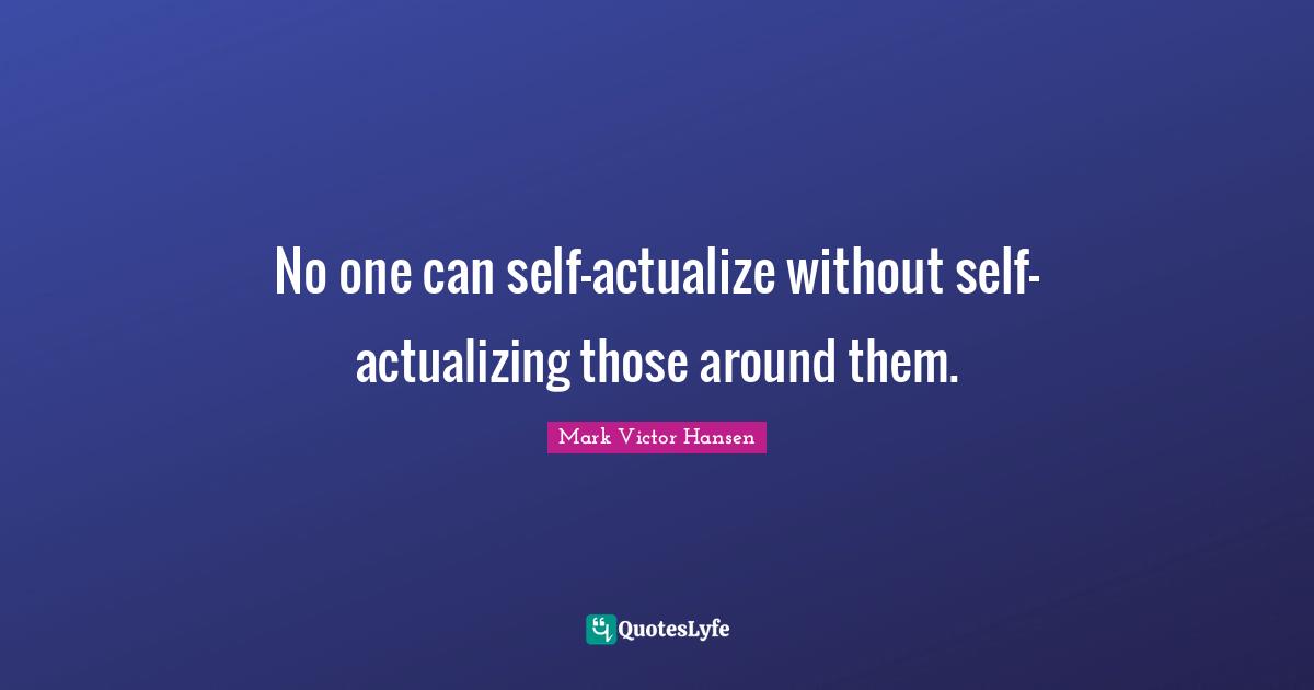 No one can self-actualize without self-actualizing those around them.