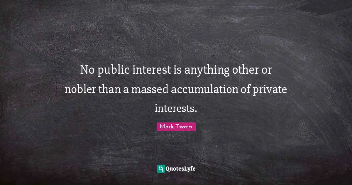 No public interest is anything other or nobler than a massed accumulation of private interests.